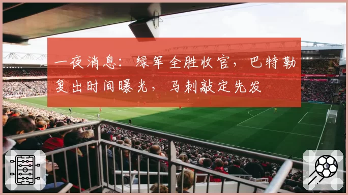 一夜消息:绿军全胜收官,巴特勒复出时间曝光,马刺敲定先发