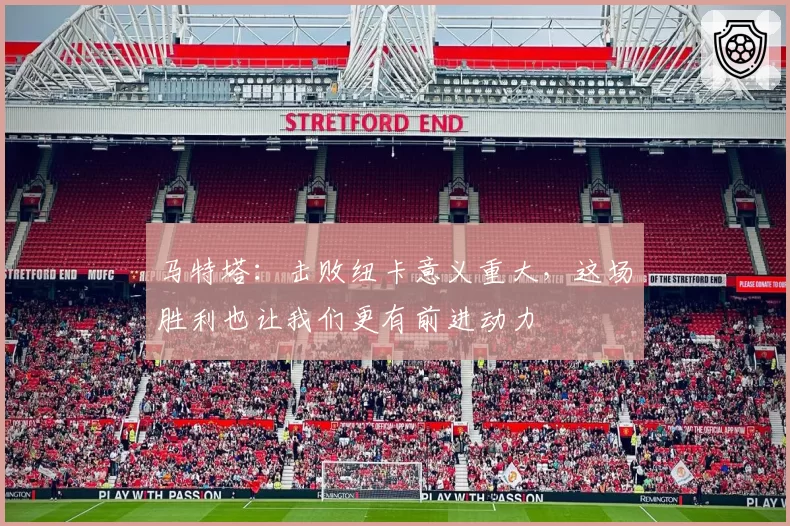 马特塔:击败纽卡意义重大,这场胜利也让我们更有前进动力