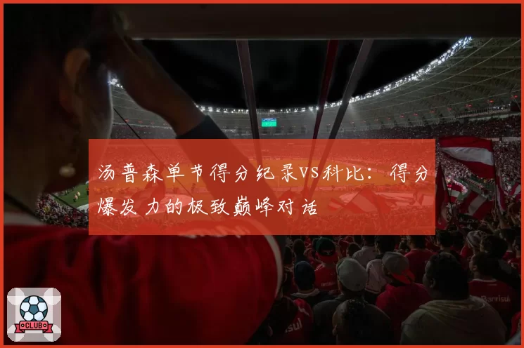 汤普森单节得分纪录vs科比:得分爆发力的极致巅峰对话