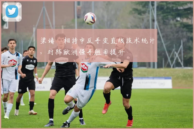 梁靖崑相持中反手变直线技术统计，对阵欧洲强手胜率提升