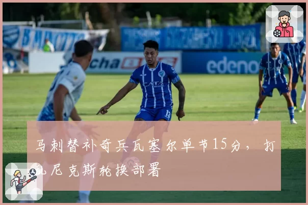 马刺替补奇兵瓦塞尔单节15分，打乱尼克斯轮换部署