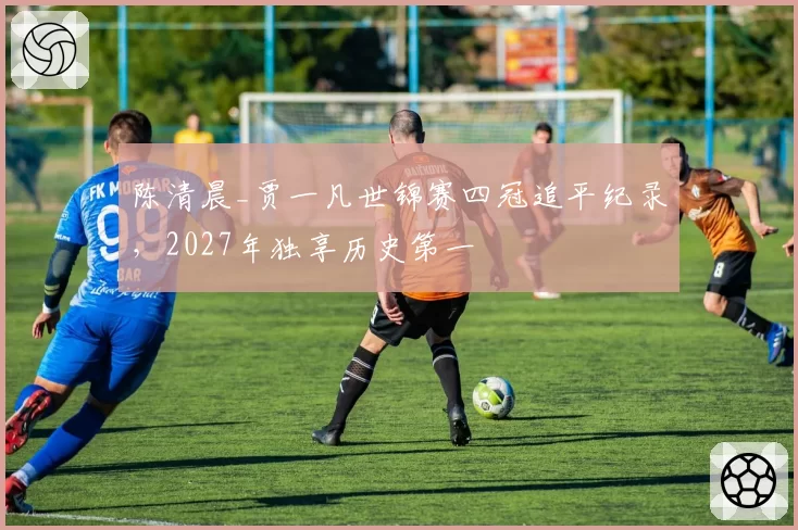 陈清晨_贾一凡世锦赛四冠追平纪录,2027年独享历史第一