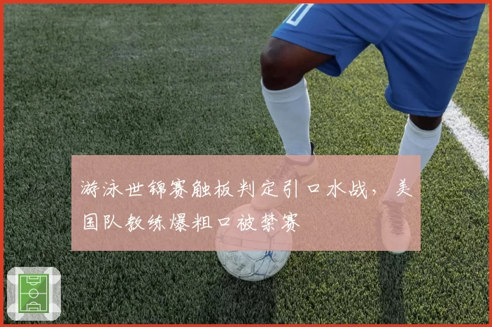 游泳世锦赛触板判定引口水战，美国队教练爆粗口被禁赛