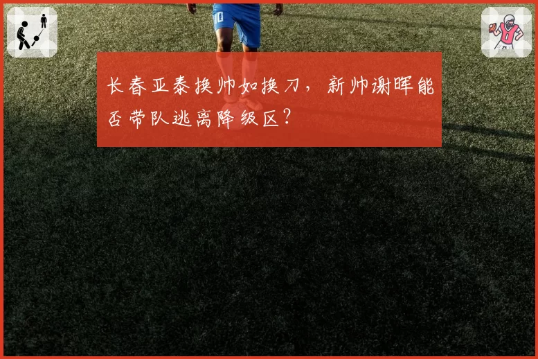 长春亚泰换帅如换刀,新帅谢晖能否带队逃离降级区?