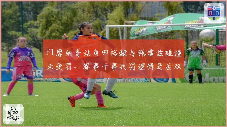 F1摩纳哥站角田裕毅与佩雷兹碰撞未受罚,赛事干事判罚逻辑是否双重标准?
