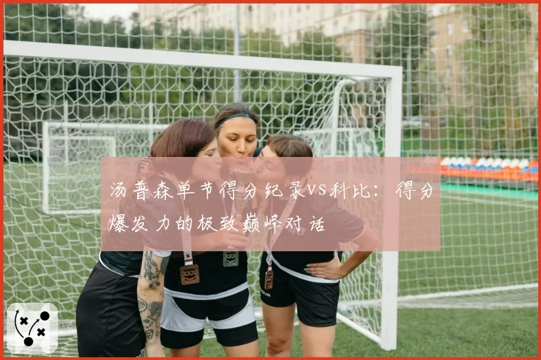 汤普森单节得分纪录vs科比:得分爆发力的极致巅峰对话