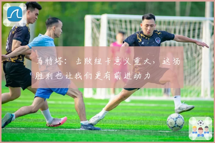 马特塔:击败纽卡意义重大,这场胜利也让我们更有前进动力