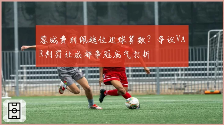 蓉城费利佩越位进球算数?争议VAR判罚让成都争冠底气打折