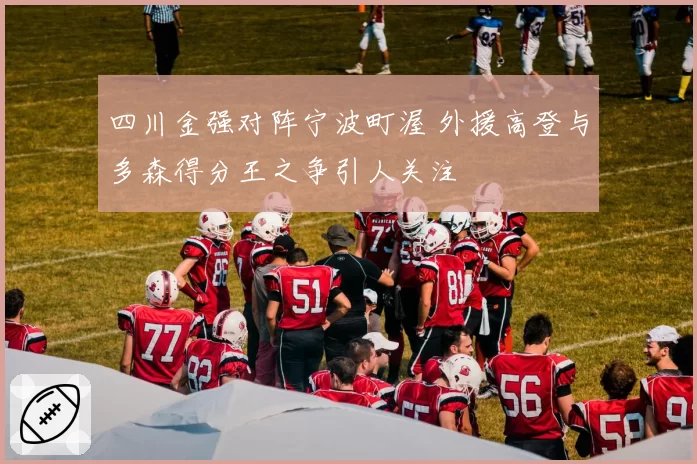 四川金强对阵宁波町渥 外援高登与多森得分王之争引人关注