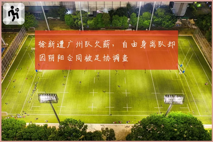 徐新遭广州队欠薪，自由身离队却因阴阳合同被足协调查