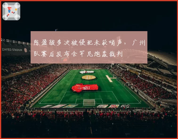 陈盈骏多次被侵犯未获哨声,广州队赛后发布会罕见炮轰裁判