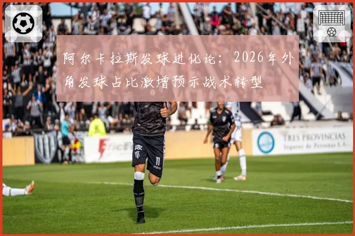 阿尔卡拉斯发球进化论：2026年外角发球占比激增预示战术转型