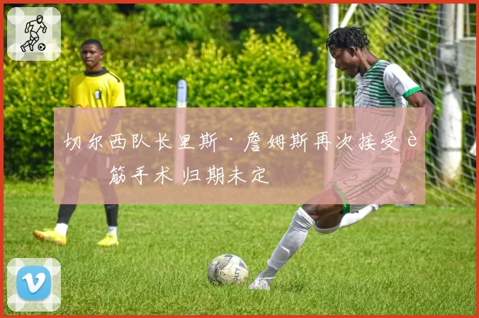 切尔西队长里斯·詹姆斯再次接受腿筋手术 归期未定