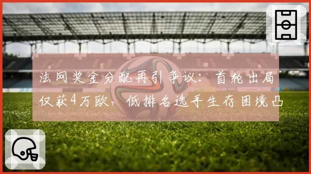 法网奖金分配再引争议：首轮出局仅获4万欧，低排名选手生存困境凸显