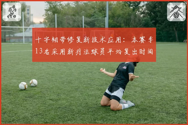 十字韧带修复新技术应用：本赛季13名采用新疗法球员平均复出时间缩短60天