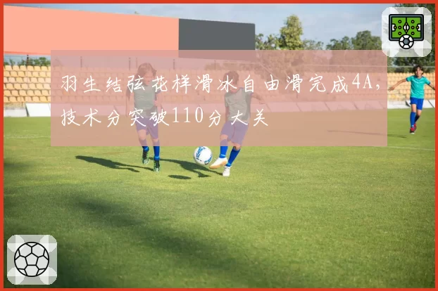 羽生结弦花样滑冰自由滑完成4A,技术分突破110分大关