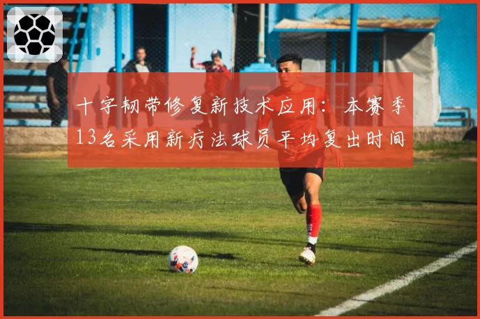 十字韧带修复新技术应用：本赛季13名采用新疗法球员平均复出时间缩短60天