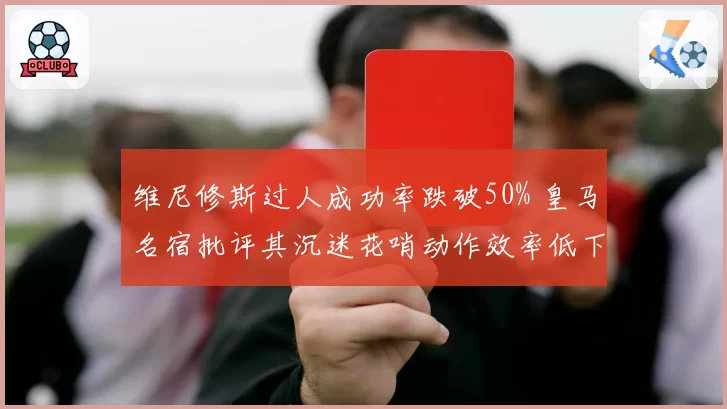 维尼修斯过人成功率跌破50% 皇马名宿批评其沉迷花哨动作效率低下
