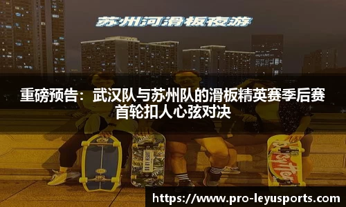 重磅预告：武汉队与苏州队的滑板精英赛季后赛首轮扣人心弦对决