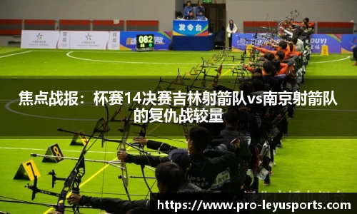 焦点战报：杯赛14决赛吉林射箭队vs南京射箭队的复仇战较量
